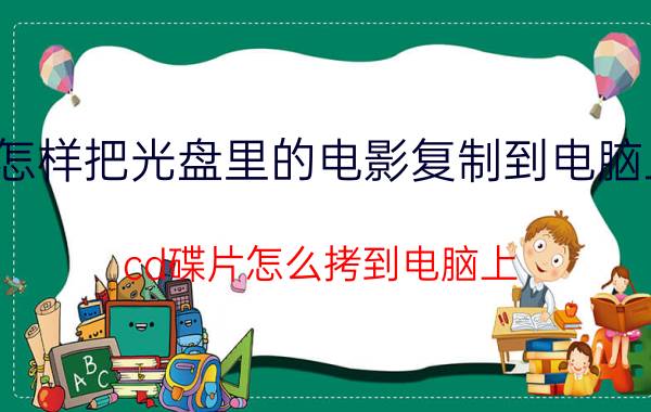 怎样把光盘里的电影复制到电脑上 cd碟片怎么拷到电脑上？